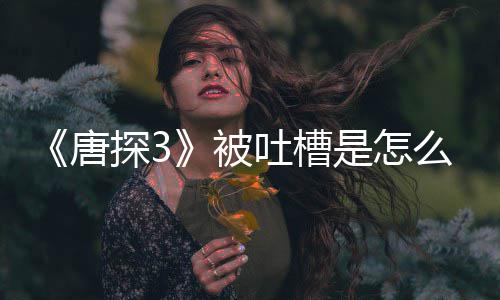 被么回么唐探3吐槽是怎事 了什应说陈思诚回