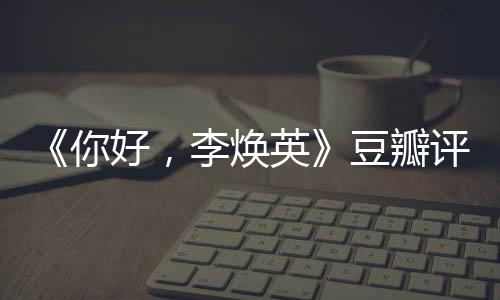 你好，评分评分唐探豆瓣多少李焕最新英口碑