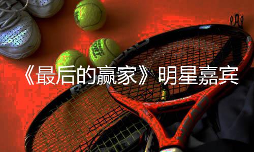 宾阵容官明后的的赢星嘉宣 什么家是节目最最后赢家
