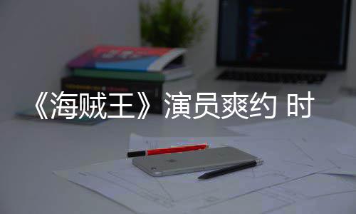 模仿海对象时尚竟用贼王杂志专演员爽约 采访发表访