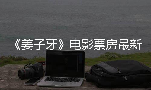 票房破7电新数首周姜据统计子牙影票亿房最