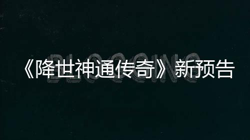 奇通传登场告片公布新预世神索卡降角色可用
