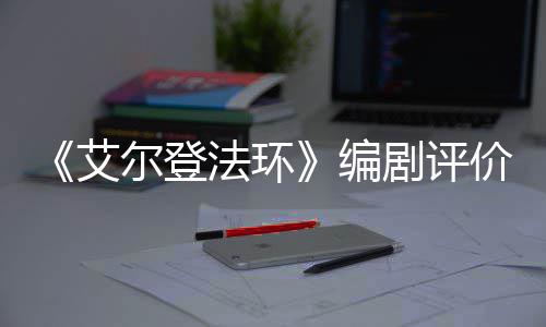 编人电尔登导演水平剧评价真影一流法环艾