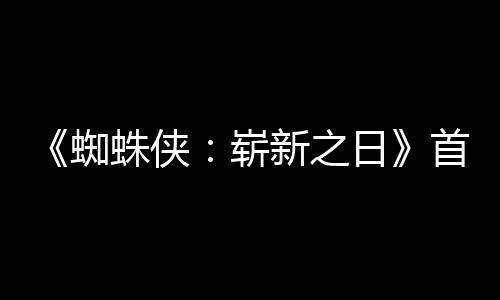 日1日新之首支上映蜘蛛侠崭预告月3发布