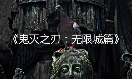 刃灭之票房全球顶鬼下系登映 亿日无限城篇