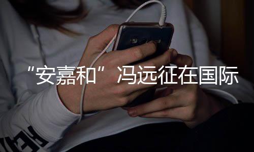 日发声说不嘉和际反家暴在国远征勇敢冯安