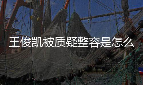 人回容传么回骨整是怎事 质疑整容应削王俊王俊闻凯被凯本