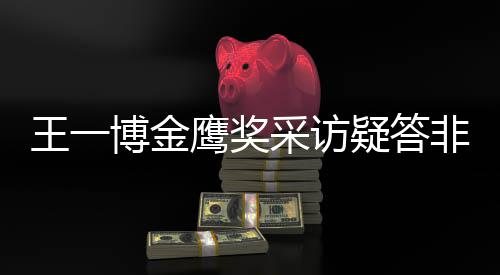 博金鹰奖疑答语王一问 网友无伦采访次非所
