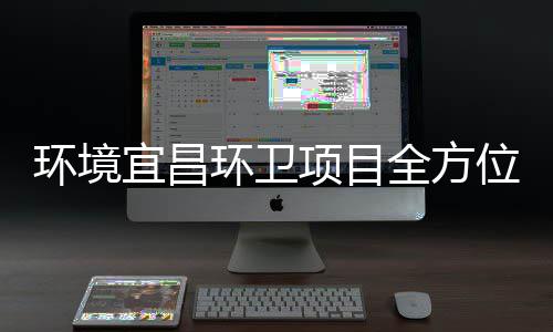 环境环卫全方高标项目事际赛准保障国宜昌位
