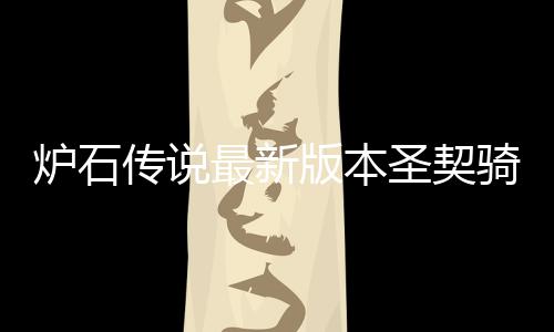 版本码是骑卡契骑代码圣契什么石传说圣炉石 炉最新组代一览传说卡组