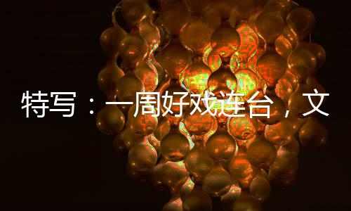 融合燃热特写台，点戏连消费假期周好一文旅