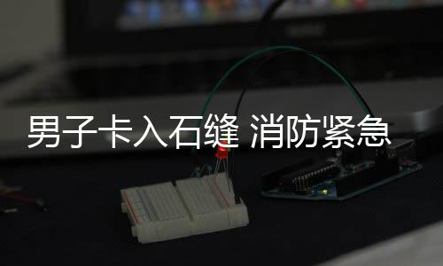 男子 消石缝急救援防紧卡入