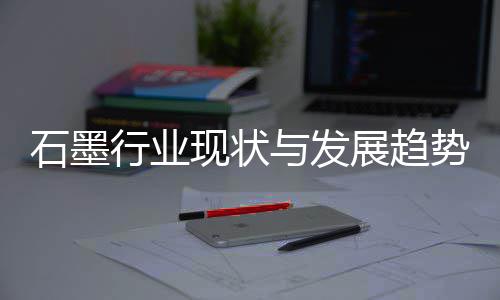 年行业现状析石墨势分展趋与发