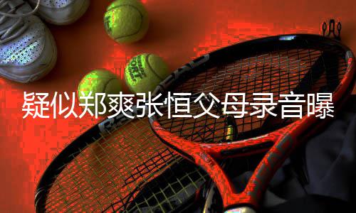 女曝光频提录音郑爽张恒疑似养想出弃父母方频法