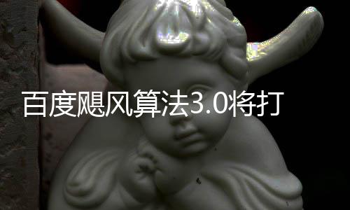 百度群及桶站打击低质算法垃圾飓风0将集域采跨领