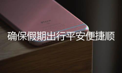便捷部多平安确保期出行顺畅假期交通举保假障运输五一出行措并