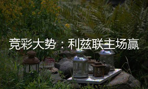 不败 马大势利洛卡竞彩兹联主场赢球可期客战