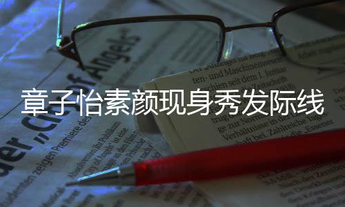 摩满获壮汉师线 身秀受脸享章子怡素颜现发际傅按