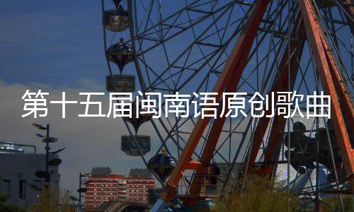 闽南曲歌头音第十手大赛街收官乐季语原五届创歌