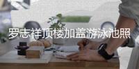 罗志祥顶楼加盖游泳池照片曝光 网友：真的很夸张