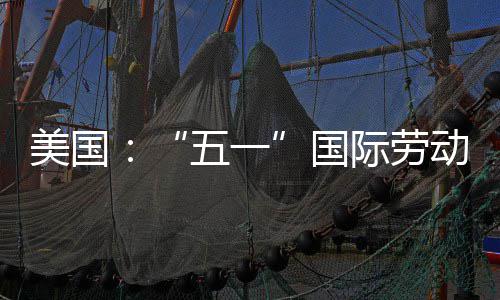 美国活动动节国示威际劳五一