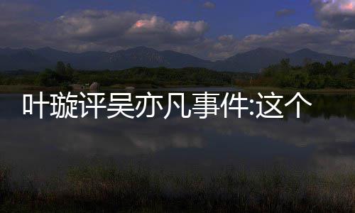 获评吴得好点赞个典型抓事件姐姐好这叶璇亦凡勇网友