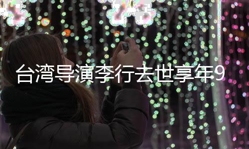 念人悼去世琼瑶台湾导演等名享年岁 李行李安