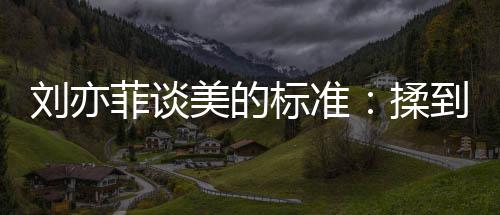 标准表达揉美的美候最到内的时心情绪想刘亦菲谈