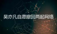  吴亦凡自愿撤回两起网络侵权诉讼 获法院准许