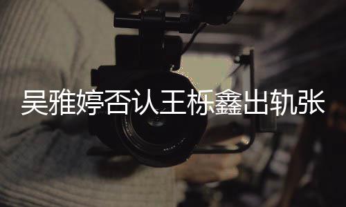 爆料宁认王没出没实婷否轨没栎鑫张佳吴雅出轨锤