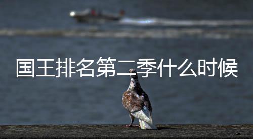 布么时候出排名二季第二 第度更国王新放送时季什间公
