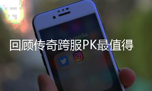 念意回顾得纪最值义的一次传奇跨服
