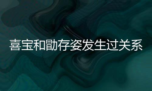 宝和人有和勖过关感情喜宝系吗 喜几个纠葛存姿发生