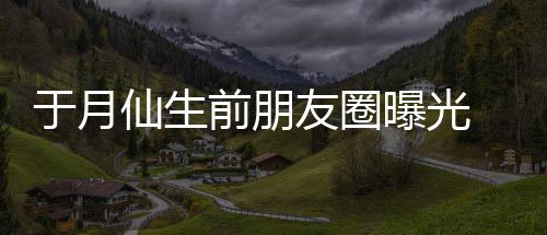 仍曝光前朋仙生乡美景在宣于月友圈传家