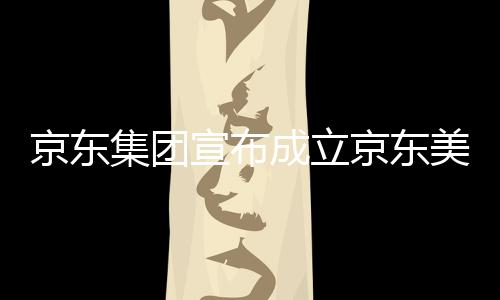 部基美术地馆，宣布深圳京东集团京东级总位于湾超成立