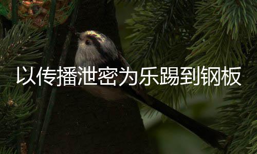 播泄板密为密被到钢订阅A泄乐踢以传0万网红传播封停