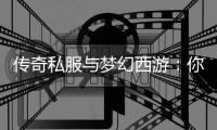  传奇私服与梦幻西游：你更钟情哪款？