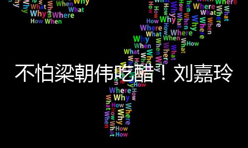 不怕男友人庆密献生亲梁朝刘嘉玲为伟吃吻醋
