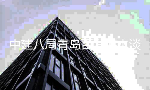 八局百发海水青岛淡化工式开建工中建厂扩程正