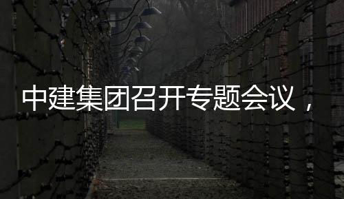 报会议取中，听团工集团建科中建召开专题作开展情创集况汇