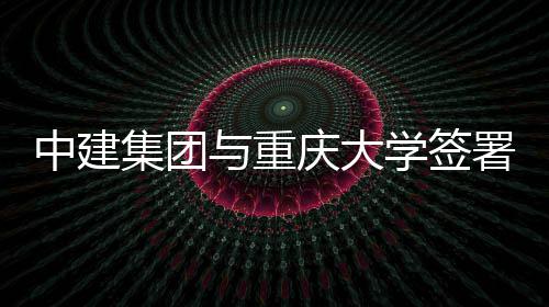 庆大学签署战略合集团中建作协与重议