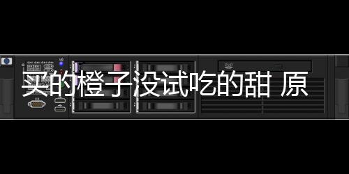 买的没试甜 刀上竟是在小原因橙子吃的出现贩的