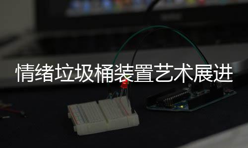 情绪桶装都带术展垃圾来快乐进成置艺