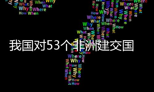 面实对5，多3个国全关税施零士这建交洲人样说我国位非非洲