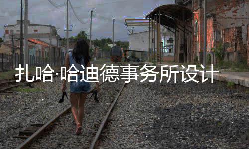 ·哈图国迪德工事务所设绍夫计比际机扎哈场开