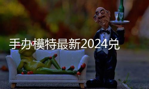模特码 免费码一兑换兑换手办览最新有效