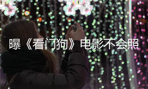 不会曝电影段狗照搬主赞已游戏演盛看门看片