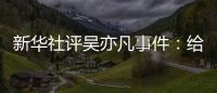 新华社评吴亦凡事件：给演艺界再次敲响警钟