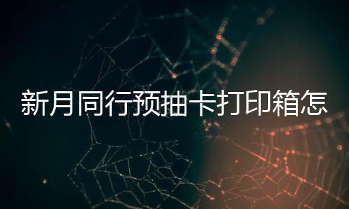 同行打印新月选择 新行预箱选略怎么择攻预抽印箱月同抽卡卡打