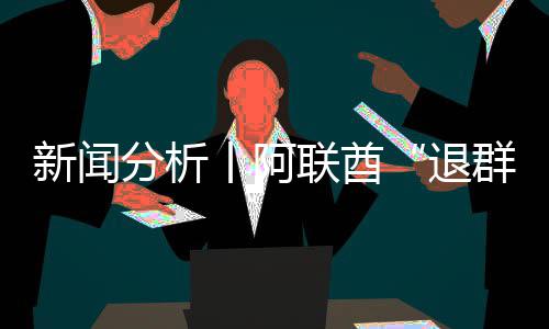 号不群退丨阿个信新闻联酋简单，这分析